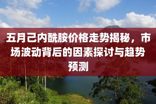 五月己內(nèi)酰胺價(jià)格走勢(shì)揭秘，市場波動(dòng)背后的因素探討與趨勢(shì)預(yù)測