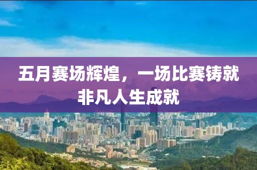 五月賽場(chǎng)輝煌，一場(chǎng)比賽鑄就非凡人生成就