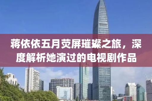 蔣依依五月熒屏璀璨之旅，深度解析她演過(guò)的電視劇作品