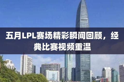 五月LPL賽場精彩瞬間回顧，經(jīng)典比賽視頻重溫