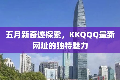 五月新奇跡探索，KKQQQ最新網(wǎng)址的獨特魅力