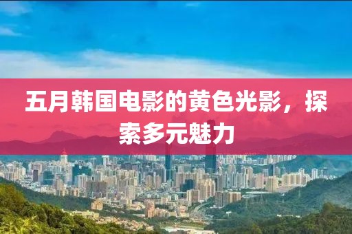 五月韓國(guó)電影的黃色光影，探索多元魅力