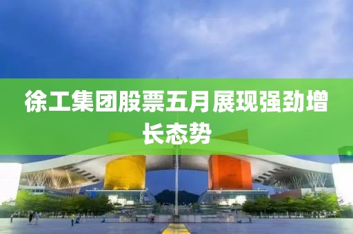徐工集團(tuán)股票五月展現(xiàn)強(qiáng)勁增長(zhǎng)態(tài)勢(shì)
