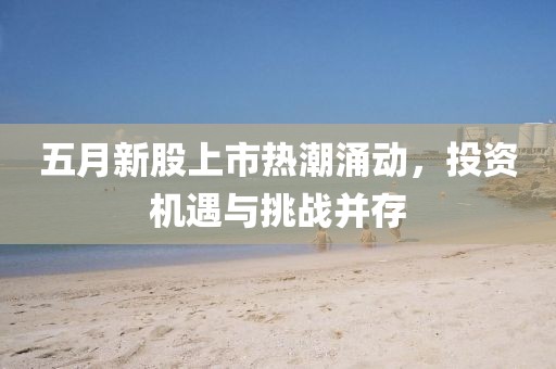 五月新股上市熱潮涌動，投資機遇與挑戰(zhàn)并存