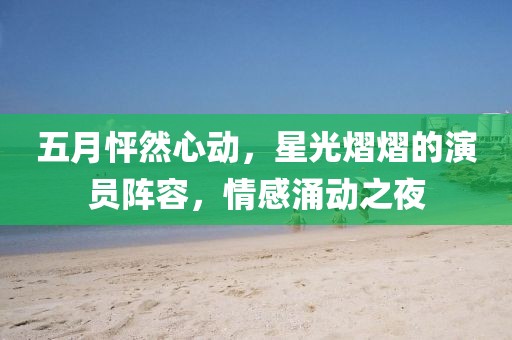 五月怦然心動(dòng)，星光熠熠的演員陣容，情感涌動(dòng)之夜