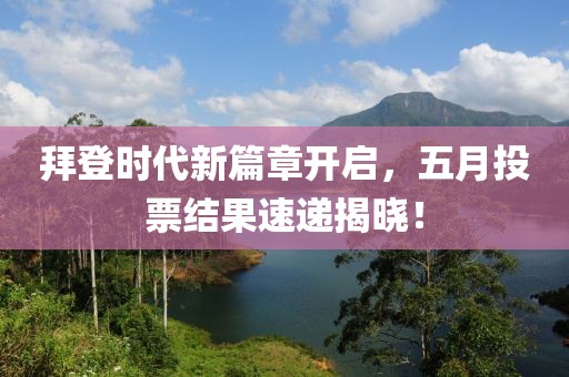 拜登時代新篇章開啟，五月投票結(jié)果速遞揭曉！