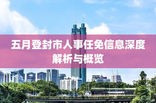五月登封市人事任免信息深度解析與概覽