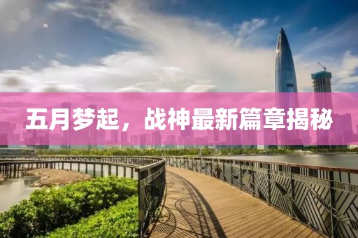 五月夢(mèng)起，戰(zhàn)神最新篇章揭秘
