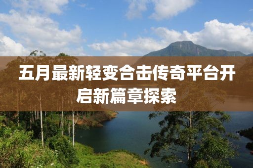 五月最新輕變合擊傳奇平臺開啟新篇章探索