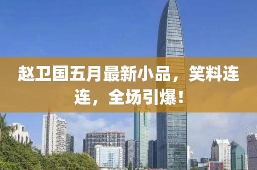 趙衛(wèi)國五月最新小品，笑料連連，全場引爆！