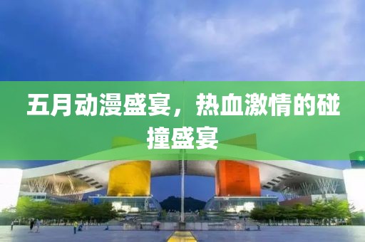 五月動漫盛宴，熱血激情的碰撞盛宴