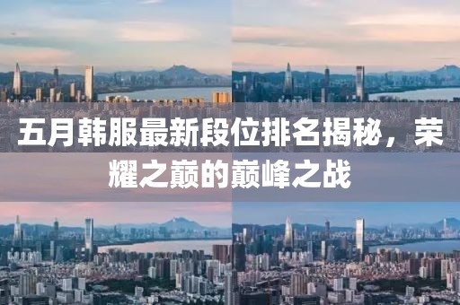五月韓服最新段位排名揭秘，榮耀之巔的巔峰之戰(zhàn)