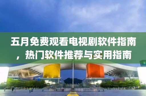 五月免費觀看電視劇軟件指南，熱門軟件推薦與實用指南