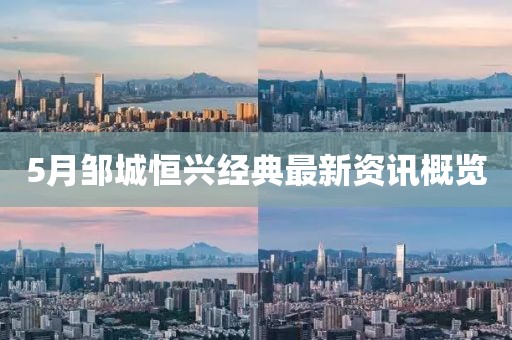 5月鄒城恒興經(jīng)典最新資訊概覽
