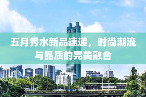 五月秀水新品速遞，時(shí)尚潮流與品質(zhì)的完美融合