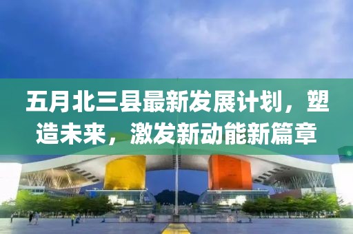五月北三縣最新發(fā)展計(jì)劃，塑造未來(lái)，激發(fā)新動(dòng)能新篇章