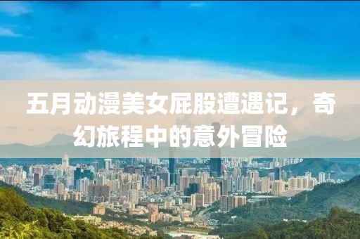 五月動漫美女屁股遭遇記，奇幻旅程中的意外冒險
