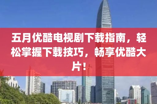 五月優(yōu)酷電視劇下載指南，輕松掌握下載技巧，暢享優(yōu)酷大片！
