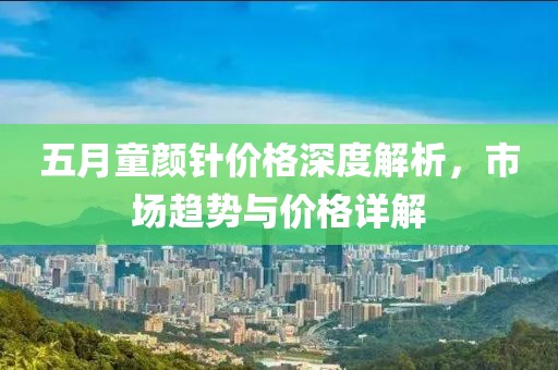 五月童顏針價(jià)格深度解析，市場趨勢與價(jià)格詳解
