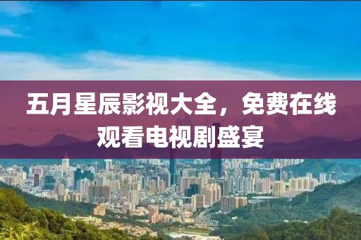 五月星辰影視大全，免費在線觀看電視劇盛宴