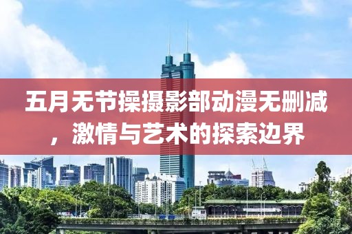 五月無節(jié)操攝影部動漫無刪減，激情與藝術(shù)的探索邊界