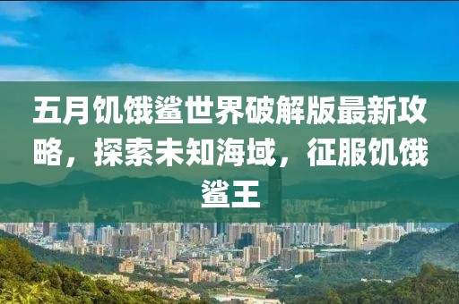 五月饑餓鯊世界破解版最新攻略，探索未知海域，征服饑餓鯊王