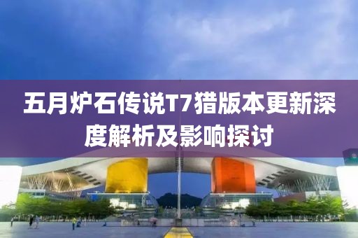五月?tīng)t石傳說(shuō)T7獵版本更新深度解析及影響探討