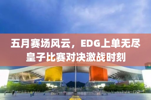 五月賽場風云，EDG上單無盡皇子比賽對決激戰(zhàn)時刻