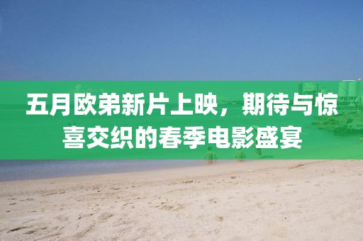 五月歐弟新片上映，期待與驚喜交織的春季電影盛宴