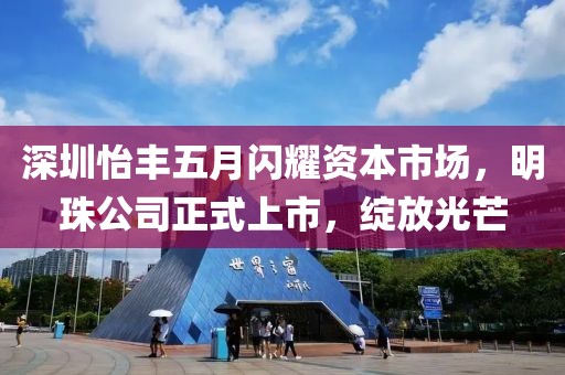 深圳怡豐五月閃耀資本市場，明珠公司正式上市，綻放光芒