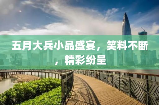 五月大兵小品盛宴，笑料不斷，精彩紛呈