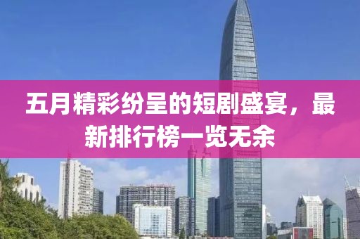 五月精彩紛呈的短劇盛宴，最新排行榜一覽無余