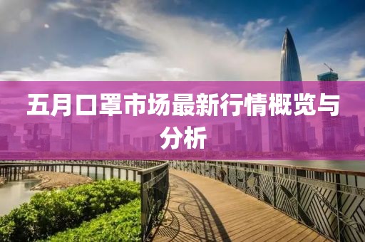 五月口罩市場最新行情概覽與分析