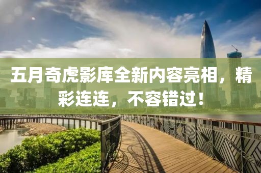 五月奇虎影庫(kù)全新內(nèi)容亮相，精彩連連，不容錯(cuò)過(guò)！