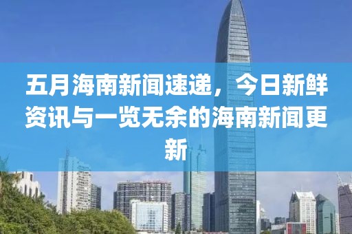 五月海南新聞速遞，今日新鮮資訊與一覽無(wú)余的海南新聞更新