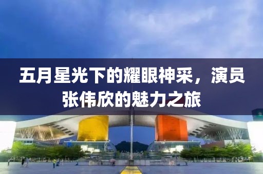 五月星光下的耀眼神采，演員張偉欣的魅力之旅