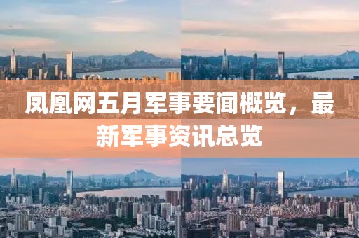 鳳凰網(wǎng)五月軍事要聞概覽，最新軍事資訊總覽