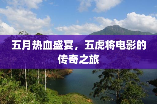 五月熱血盛宴，五虎將電影的傳奇之旅