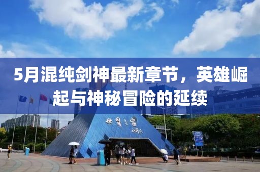 5月混純劍神最新章節(jié)，英雄崛起與神秘冒險的延續(xù)