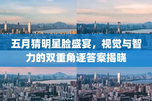 五月猜明星臉盛宴，視覺與智力的雙重角逐答案揭曉