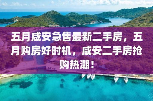 五月咸安急售最新二手房，五月購(gòu)房好時(shí)機(jī)，咸安二手房搶購(gòu)熱潮！