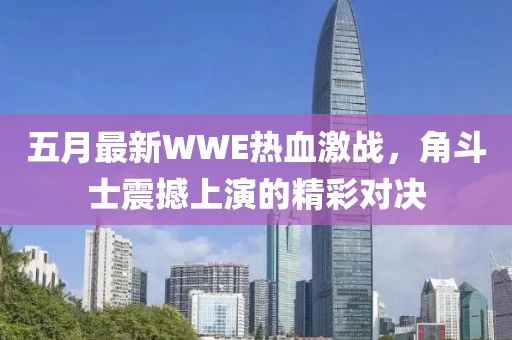 五月最新WWE熱血激戰(zhàn)，角斗士震撼上演的精彩對(duì)決