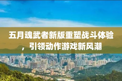 五月魂武者新版重塑戰(zhàn)斗體驗(yàn)，引領(lǐng)動作游戲新風(fēng)潮