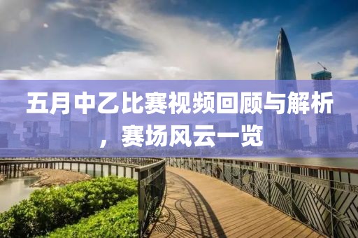 五月中乙比賽視頻回顧與解析，賽場風(fēng)云一覽
