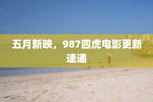 五月新映，987四虎電影更新速遞