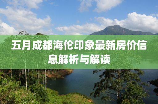 五月成都海倫印象最新房價信息解析與解讀
