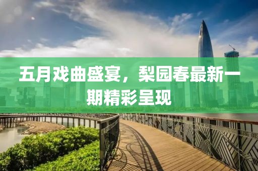 五月戲曲盛宴，梨園春最新一期精彩呈現(xiàn)