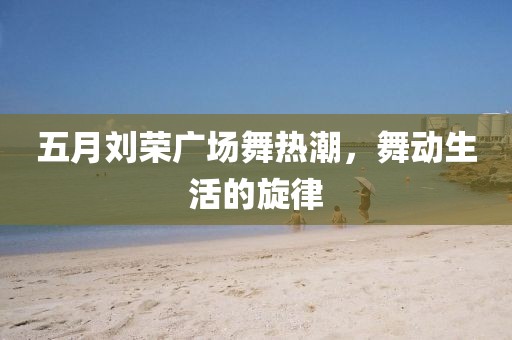 五月劉榮廣場(chǎng)舞熱潮，舞動(dòng)生活的旋律