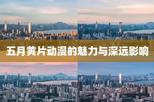 五月黃片動(dòng)漫的魅力與深遠(yuǎn)影響