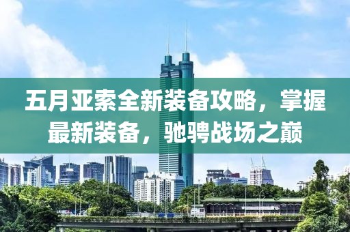 五月亞索全新裝備攻略，掌握最新裝備，馳騁戰(zhàn)場(chǎng)之巔